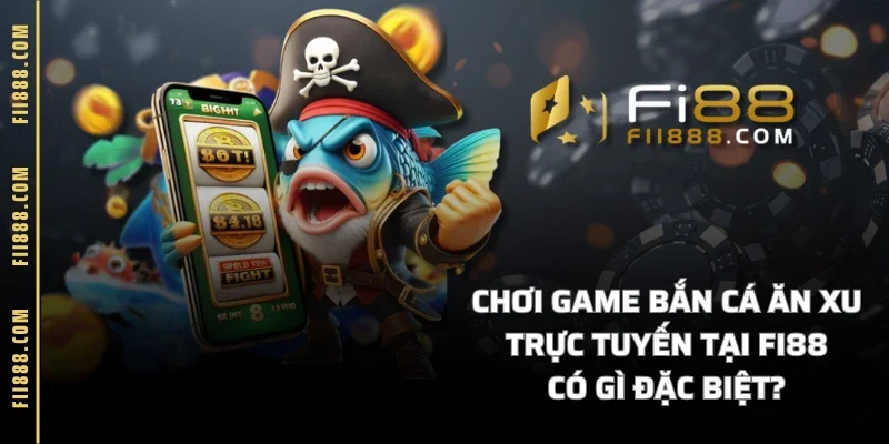 Chơi Game bắn cá ăn xu trực tuyến tại FI88 có gì đặc biệt?