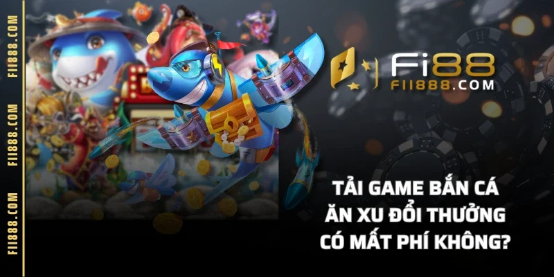 Tải game bắn cá ăn xu đổi thưởng có mất phí không?