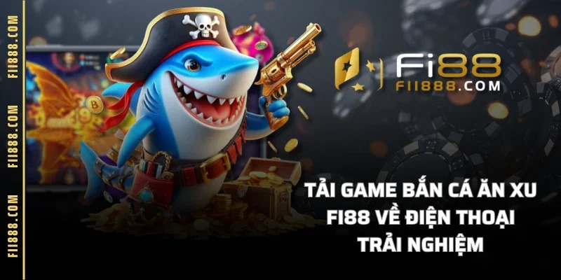 Tải Game Bắn Cá Ăn Xu FI88 Về Điện Thoại Trải Nghiệm