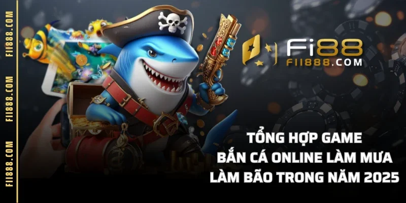 Tổng Hợp Game Bắn Cá Online Làm Mưa Làm Bão Trong Năm 2025